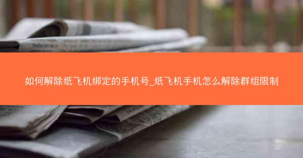如何解除纸飞机绑定的手机号_纸飞机手机怎么解除群组限制