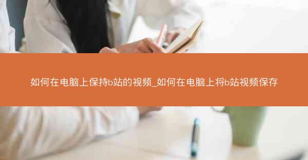 如何在电脑上保持b站的视频_如何在电脑上将b站视频保存