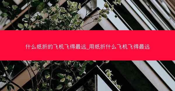 什么纸折的飞机飞得最远_用纸折什么飞机飞得最远