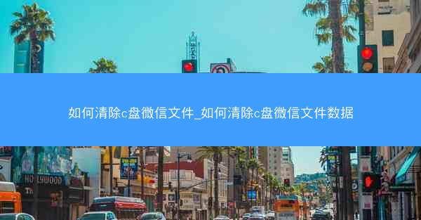 如何清除c盘微信文件_如何清除c盘微信文件数据