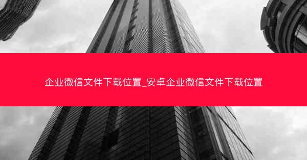 企业微信文件下载位置_安卓企业微信文件下载位置
