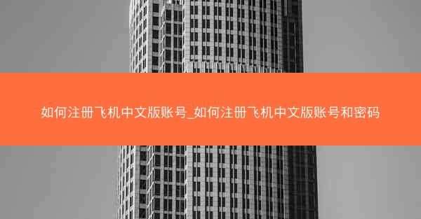 如何注册飞机中文版账号_如何注册飞机中文版账号和密码