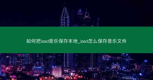 如何把ipad音乐保存本地_ipad怎么保存音乐文件
