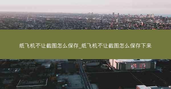 纸飞机不让截图怎么保存_纸飞机不让截图怎么保存下来