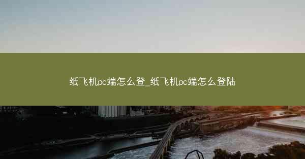 纸飞机pc端怎么登_纸飞机pc端怎么登陆
