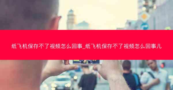 纸飞机保存不了视频怎么回事_纸飞机保存不了视频怎么回事儿