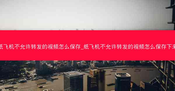 纸飞机不允许转发的视频怎么保存_纸飞机不允许转发的视频怎么保存下来