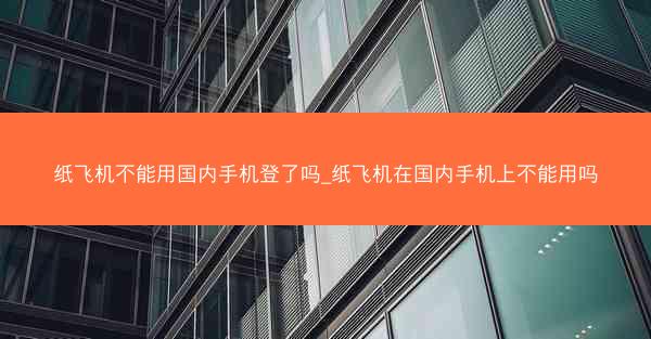 纸飞机不能用国内手机登了吗_纸飞机在国内手机上不能用吗