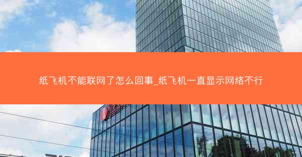 纸飞机不能联网了怎么回事_纸飞机一直显示网络不行