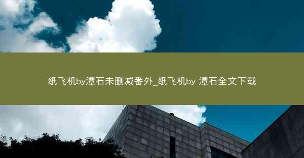 纸飞机by潭石未删减番外_纸飞机by 潭石全文下载