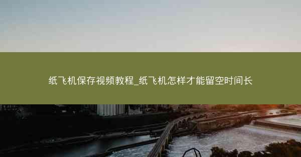 纸飞机保存视频教程_纸飞机怎样才能留空时间长