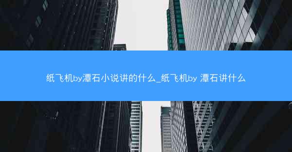 纸飞机by潭石小说讲的什么_纸飞机by 潭石讲什么