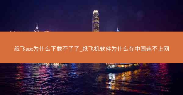 纸飞app为什么下载不了了_纸飞机软件为什么在中国连不上网