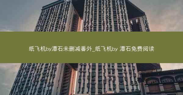 纸飞机by潭石未删减番外_纸飞机by 潭石免费阅读
