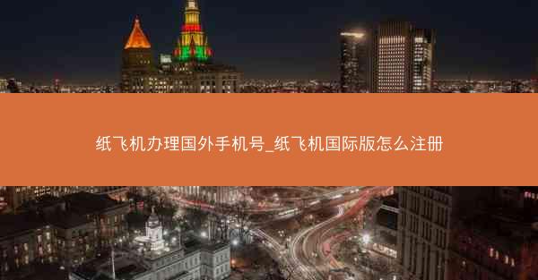 纸飞机办理国外手机号_纸飞机国际版怎么注册