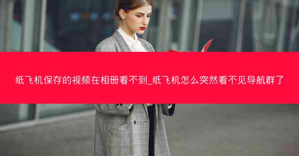 纸飞机保存的视频在相册看不到_纸飞机怎么突然看不见导航群了