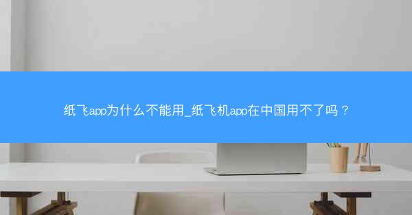 纸飞app为什么不能用_纸飞机app在中国用不了吗？