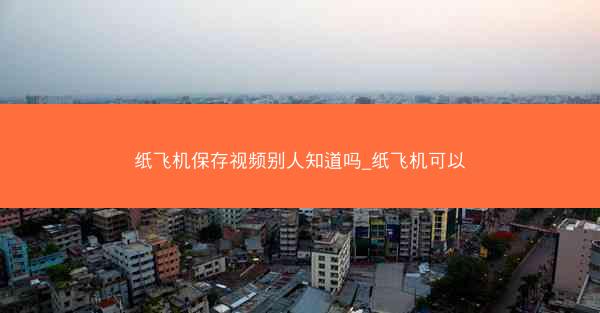 纸飞机保存视频别人知道吗_纸飞机可以