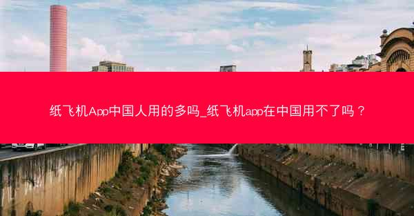 纸飞机App中国人用的多吗_纸飞机app在中国用不了吗？