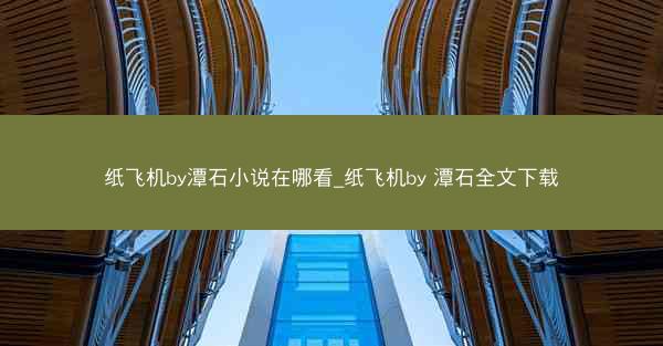 纸飞机by潭石小说在哪看_纸飞机by 潭石全文下载