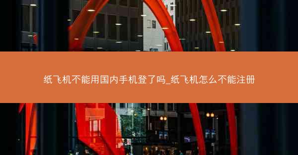 纸飞机不能用国内手机登了吗_纸飞机怎么不能注册