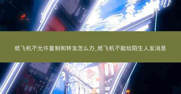 纸飞机不允许复制和转发怎么办_纸飞机不能给陌生人发消息