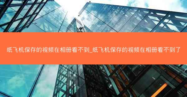 纸飞机保存的视频在相册看不到_纸飞机保存的视频在相册看不到了