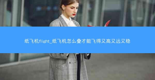 纸飞机flight_纸飞机怎么叠才能飞得又高又远又稳