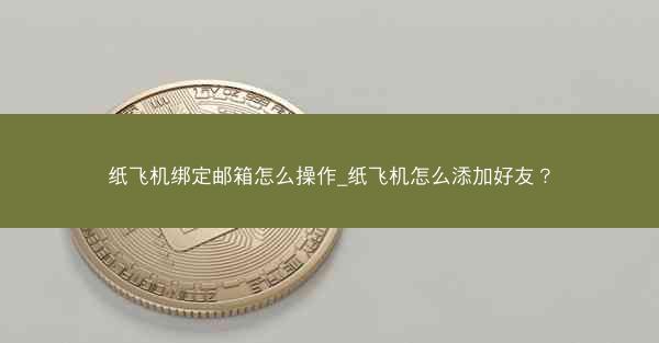 纸飞机绑定邮箱怎么操作_纸飞机怎么添加好友？