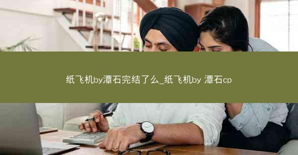 纸飞机by潭石完结了么_纸飞机by 潭石cp