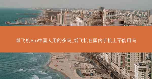 纸飞机App中国人用的多吗_纸飞机在国内手机上不能用吗
