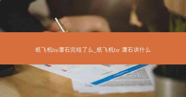 纸飞机by潭石完结了么_纸飞机by 潭石讲什么