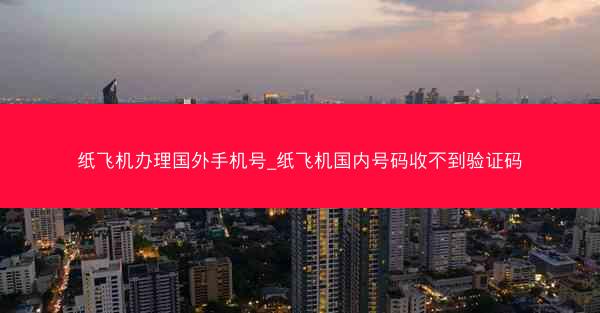 纸飞机办理国外手机号_纸飞机国内号码收不到验证码