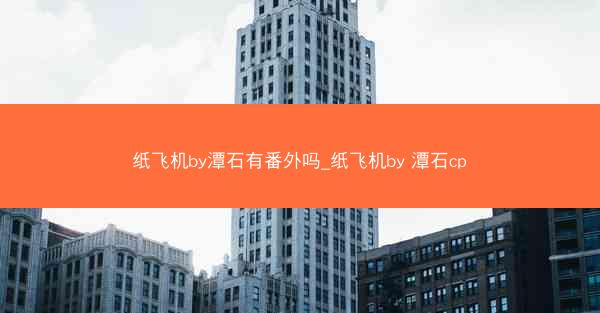 纸飞机by潭石有番外吗_纸飞机by 潭石cp
