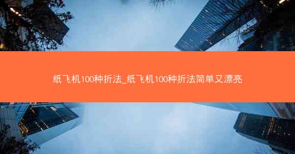 纸飞机100种折法_纸飞机100种折法简单又漂亮