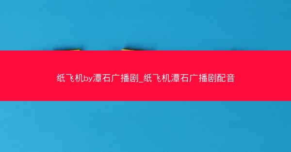 纸飞机by潭石广播剧_纸飞机潭石广播剧配音
