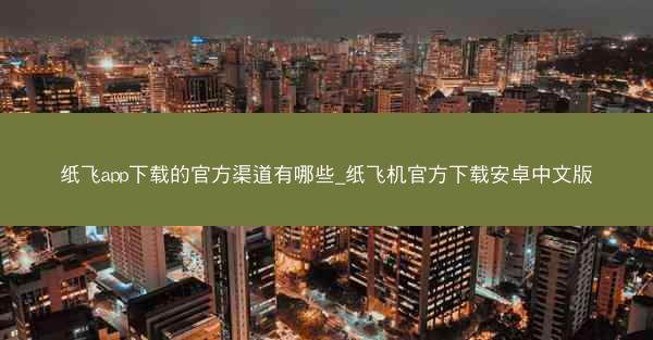 纸飞app下载的官方渠道有哪些_纸飞机官方下载安卓中文版