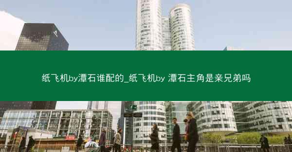 纸飞机by潭石谁配的_纸飞机by 潭石主角是亲兄弟吗