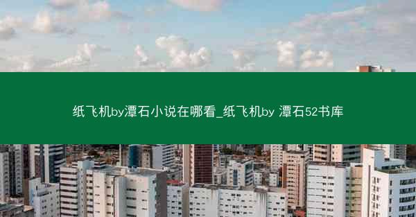 纸飞机by潭石小说在哪看_纸飞机by 潭石52书库