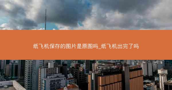 纸飞机保存的图片是原图吗_纸飞机出完了吗