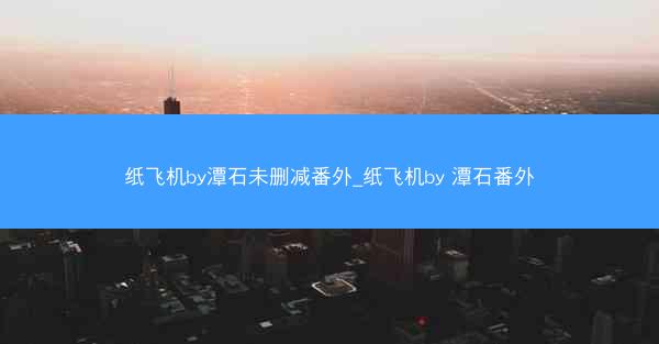 纸飞机by潭石未删减番外_纸飞机by 潭石番外