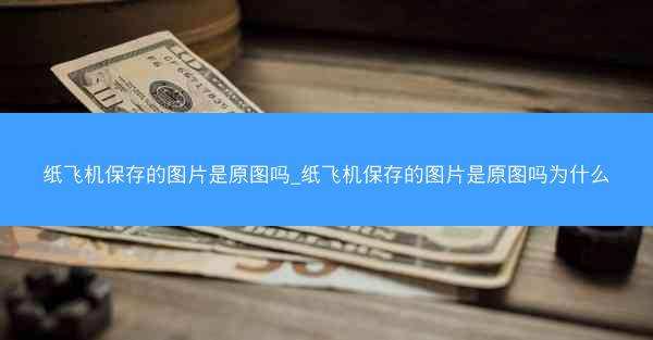 纸飞机保存的图片是原图吗_纸飞机保存的图片是原图吗为什么