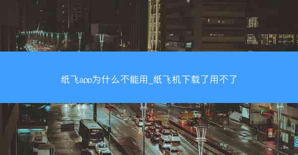 纸飞app为什么不能用_纸飞机下载了用不了