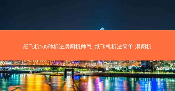 纸飞机100种折法滑翔机帅气_纸飞机折法简单 滑翔机