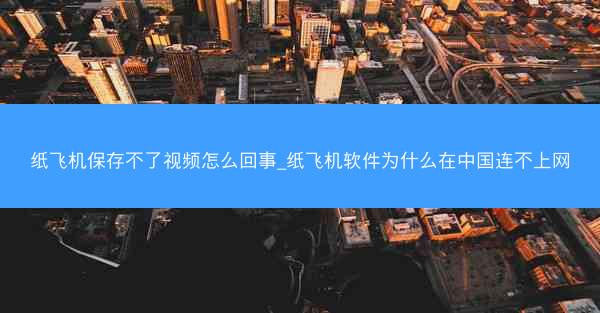 纸飞机保存不了视频怎么回事_纸飞机软件为什么在中国连不上网