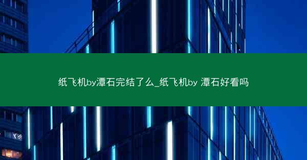 纸飞机by潭石完结了么_纸飞机by 潭石好看吗
