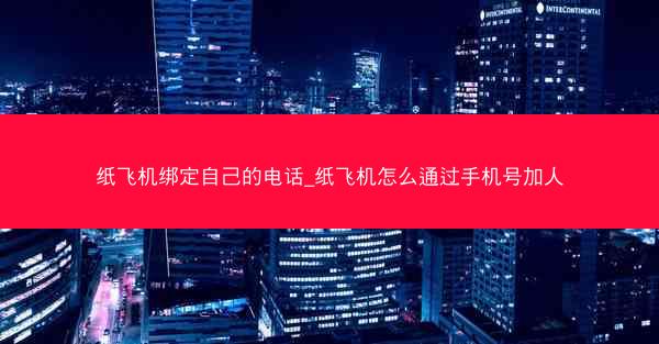 纸飞机绑定自己的电话_纸飞机怎么通过手机号加人