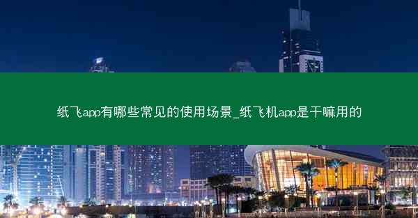 纸飞app有哪些常见的使用场景_纸飞机app是干嘛用的