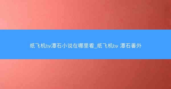 纸飞机by潭石小说在哪里看_纸飞机by 潭石番外