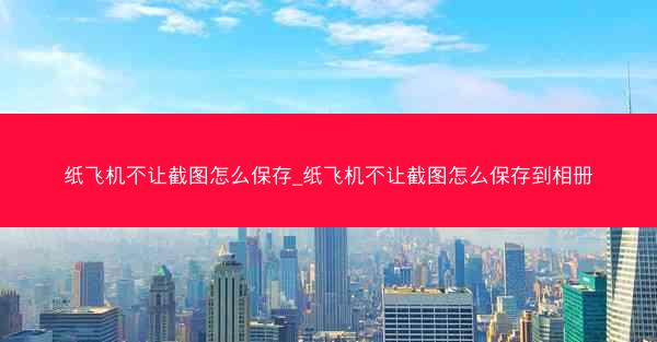 纸飞机不让截图怎么保存_纸飞机不让截图怎么保存到相册